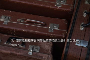 3、如何能把和茅台同等品质的酒卖出去？五分之一价格？