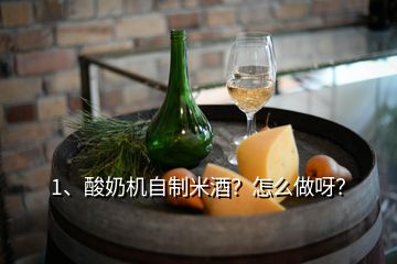 1、酸奶机自制米酒？怎么做呀？