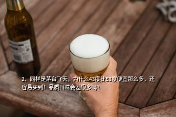 2、同样是茅台飞天，为什么43度比53度便宜那么多，还容易买到！品质口味会差很多吗？