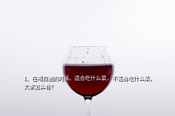 1、在喝白酒的时候。适合吃什么菜，不适合吃什么菜，大家怎么看？