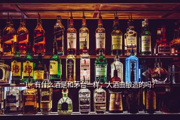 1、有什么酒是和茅台一样，大酒曲酿造的吗？