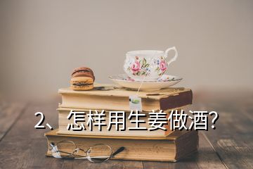 2、怎样用生姜做酒？