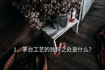 1、茅台工艺的独特之处是什么？