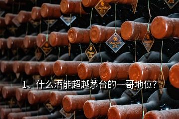 1、什么酒能超越茅台的一哥地位？