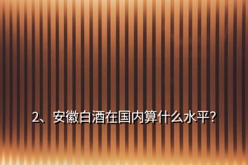 2、安徽白酒在国内算什么水平？