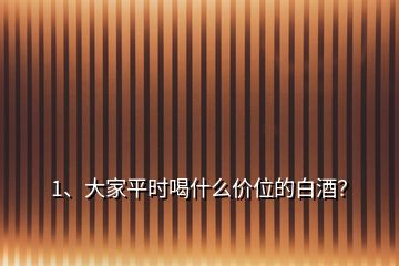 1、大家平时喝什么价位的白酒？