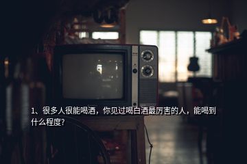 1、很多人很能喝酒，你见过喝白酒最厉害的人，能喝到什么程度?