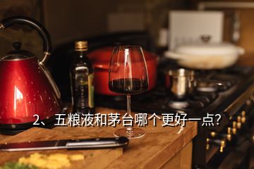 2、五粮液和茅台哪个更好一点？