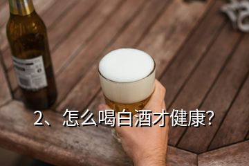 2、怎么喝白酒才健康？