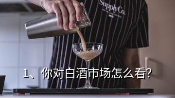 1、你对白酒市场怎么看？