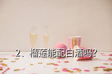 2、榴莲能配白酒吗？