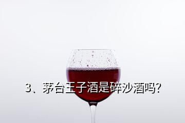 3、茅台王子酒是碎沙酒吗？