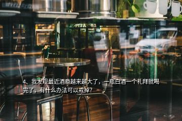 4、我发现最近酒瘾越来越大了，一瓶白酒一个礼拜就喝完了，有什么办法可以戒掉？