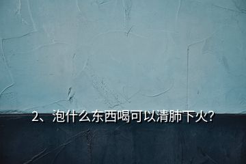 2、泡什么东西喝可以清肺下火？