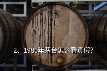 2、1985年茅台怎么看真假？