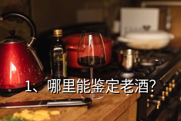 1、哪里能鉴定老酒？