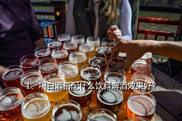 1、喝白酒搭配什么饮料解酒效果好？