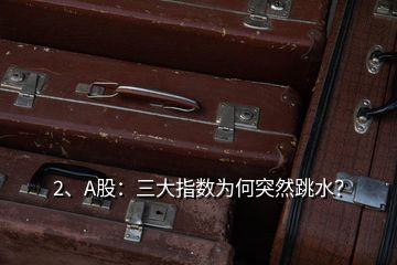 2、A股：三大指数为何突然跳水？