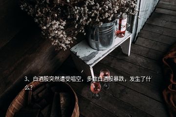 3、白酒股突然遭受唱空，多数白酒股暴跌，发生了什么？