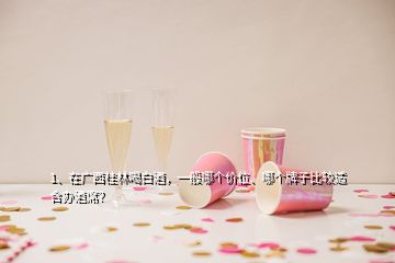 1、在广西桂林喝白酒，一般哪个价位、哪个牌子比较适合办酒席？