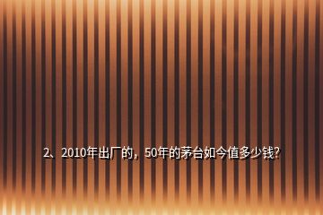 2、2010年出厂的，50年的茅台如今值多少钱？