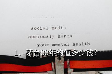 1、茅台88年的值多少钱？