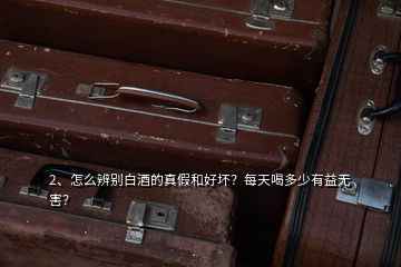 2、怎么辨别白酒的真假和好坏？每天喝多少有益无害？