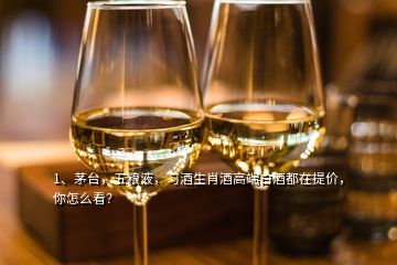 1、茅台，五粮液，习酒生肖酒高端白酒都在提价，你怎么看？