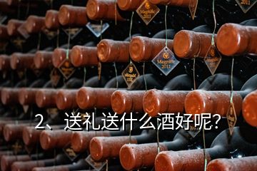 2、送礼送什么酒好呢？