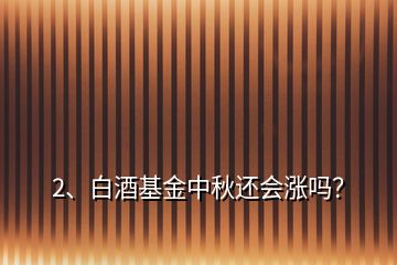 2、白酒基金中秋还会涨吗？