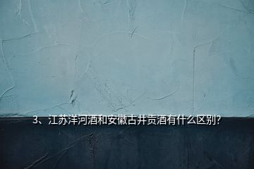 3、江苏洋河酒和安徽古井贡酒有什么区别？