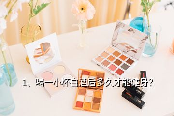 1、喝一小杯白酒后多久才能健身？