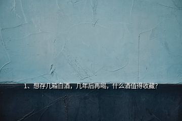 1、想存几箱白酒，几年后再喝，什么酒值得收藏？