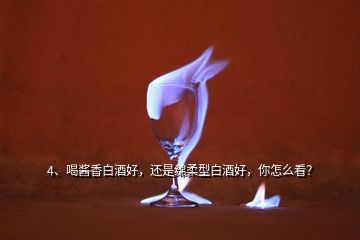 4、喝酱香白酒好，还是绵柔型白酒好，你怎么看？