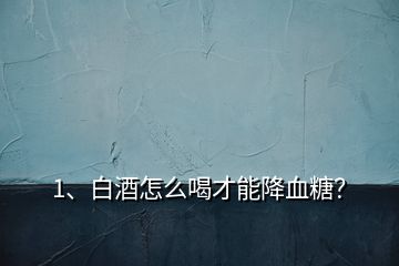 1、白酒怎么喝才能降血糖？