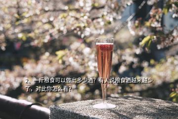 2、一斤粮食可以做出多少酒？有人说粮食酒越来越少了，对此你怎么看？