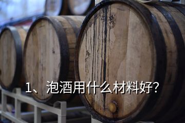 1、泡酒用什么材料好？