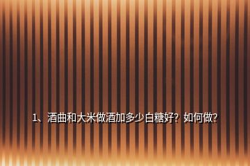 1、酒曲和大米做酒加多少白糖好？如何做？