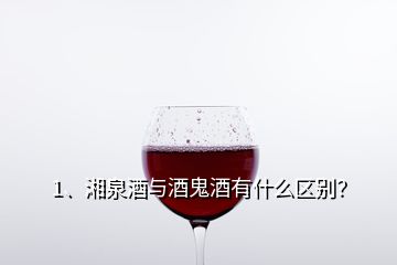 1、湘泉酒与酒鬼酒有什么区别？