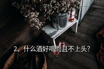 2、什么酒好喝而且不上头？