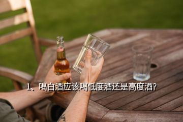 1、喝白酒应该喝低度酒还是高度酒？