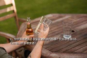 2、你平常喝酒会不会留意酒的执行标准？比如浓香是GB-T10781.1代表粮食酒？