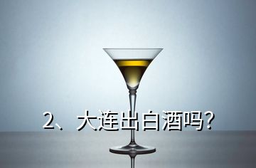 2、大连出白酒吗？