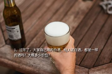 1、过年了，大家自己喝的白酒、给人送白酒，都是一样的酒吗？大概多少价位？