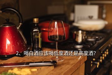 2、喝白酒应该喝低度酒还是高度酒？