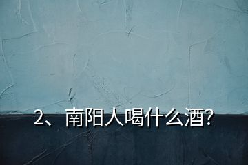 2、南阳人喝什么酒？