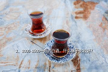 2、1000-1500一瓶的白酒，什么牌子比较好？