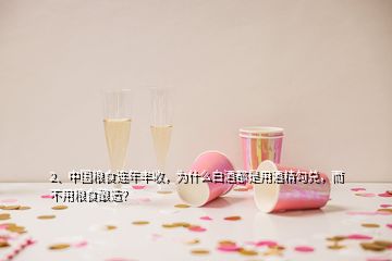 2、中国粮食连年丰收，为什么白酒都是用酒精勾兑，而不用粮食酿造？