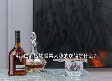 4、白酒板块股票大涨的逻辑是什么？