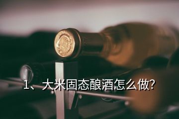 1、大米固态酿酒怎么做？